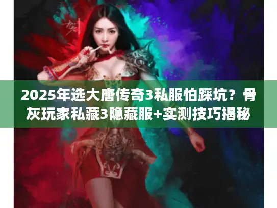 2025年选大唐传奇3私服怕踩坑？骨灰玩家私藏3隐藏服+实测技巧揭秘