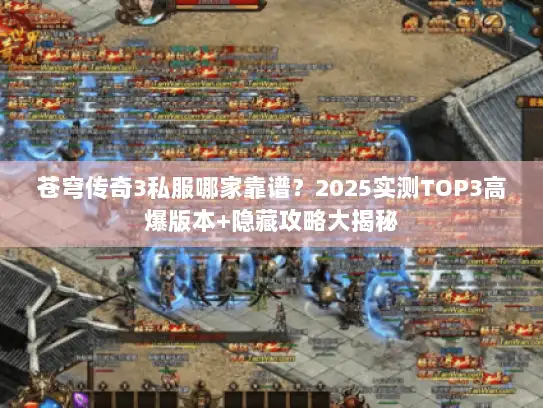 苍穹传奇3私服哪家靠谱？2025实测TOP3高爆版本+隐藏攻略大揭秘