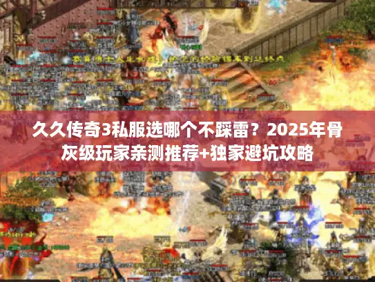 久久传奇3私服选哪个不踩雷？2025年骨灰级玩家亲测推荐+独家避坑攻略
