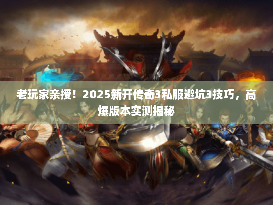 老玩家亲授！2025新开传奇3私服避坑3技巧，高爆版本实测揭秘