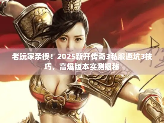 老玩家亲授！2025新开传奇3私服避坑3技巧，高爆版本实测揭秘