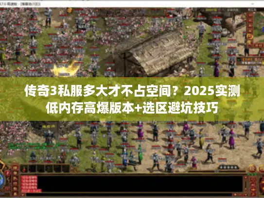 传奇3私服多大才不占空间？2025实测低内存高爆版本+选区避坑技巧