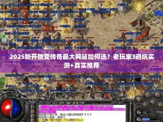 2025新开微变传奇最大网站如何选？老玩家3避坑实测+真实推荐