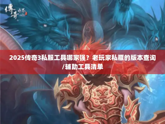 2025传奇3私服工具哪家强？老玩家私藏的版本查询/辅助工具清单