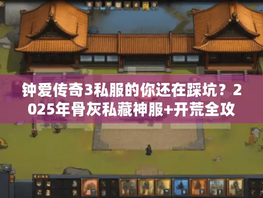 钟爱传奇3私服的你还在踩坑？2025年骨灰私藏神服+开荒全攻略