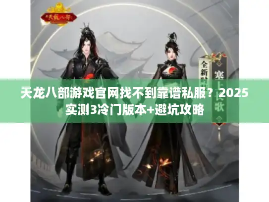 天龙八部游戏官网找不到靠谱私服？2025实测3冷门版本+避坑攻略