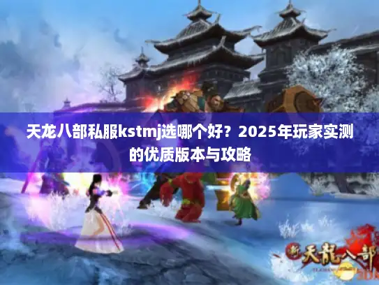 天龙八部私服kstmj选哪个好？2025年玩家实测的优质版本与攻略