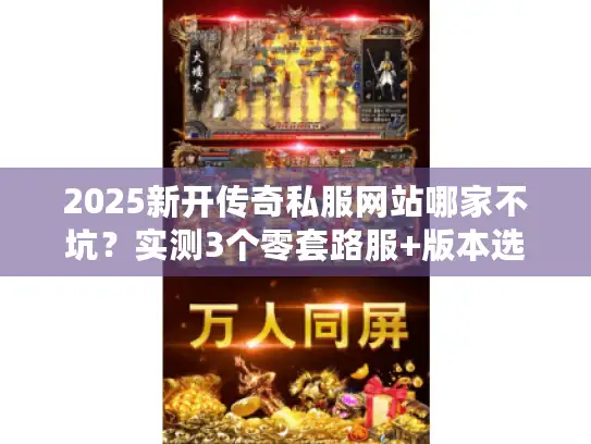 2025新开传奇私服网站哪家不坑？实测3个零套路服+版本选择秘籍