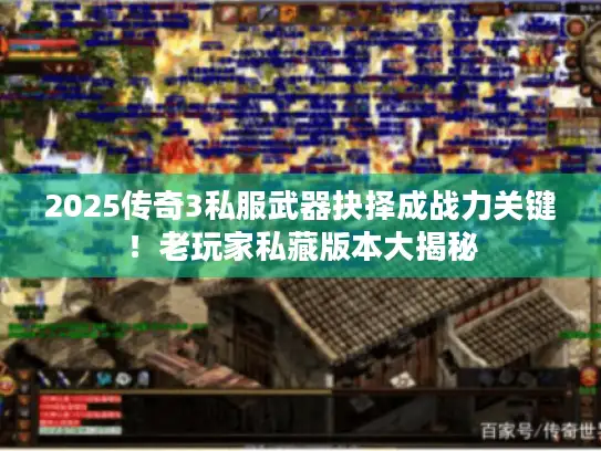 2025传奇3私服武器抉择成战力关键！老玩家私藏版本大揭秘