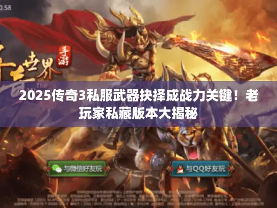 2025传奇3私服武器抉择成战力关键！老玩家私藏版本大揭秘