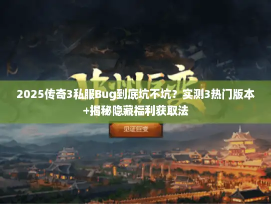 2025传奇3私服Bug到底坑不坑？实测3热门版本+揭秘隐藏福利获取法