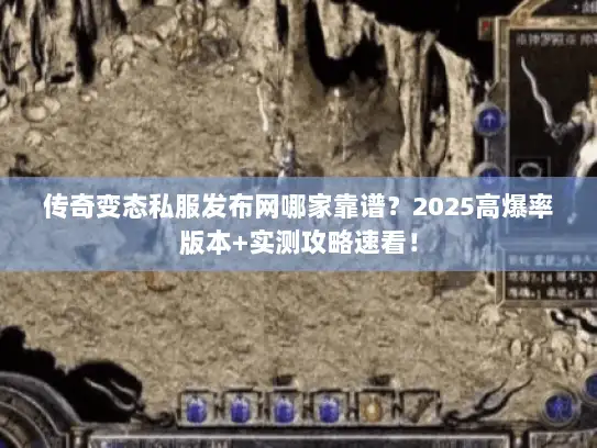 传奇变态私服发布网哪家靠谱？2025高爆率版本+实测攻略速看！