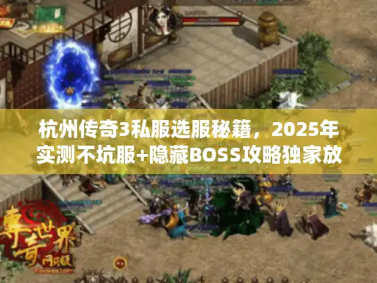 杭州传奇3私服选服秘籍，2025年实测不坑服+隐藏BOSS攻略独家放送