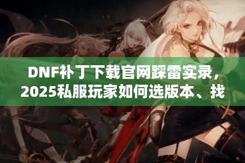DNF补丁下载官网踩雷实录,2025私服玩家如何选版本、找攻略不翻车? DNF补丁下载官网踩雷实录,2025私服玩家如何选版本、找攻略不翻车?