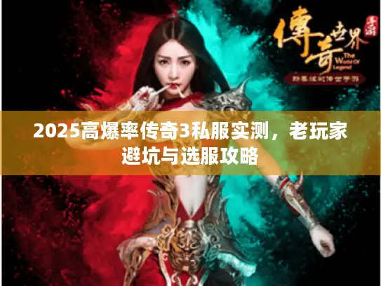 2025高爆率传奇3私服实测,老玩家避坑与选服攻略 2025高爆率传奇3私服实测,老玩家避坑与选服攻略