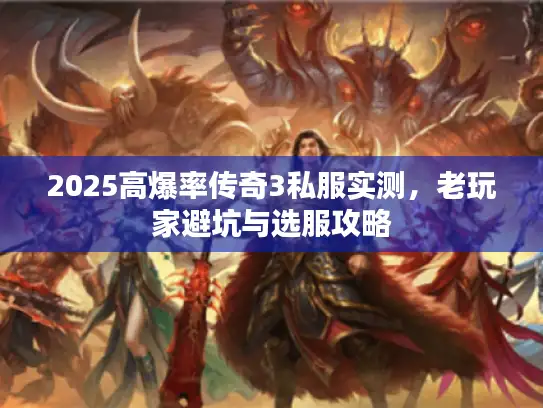 2025高爆率传奇3私服实测,老玩家避坑与选服攻略 2025高爆率传奇3私服实测,老玩家避坑与选服攻略