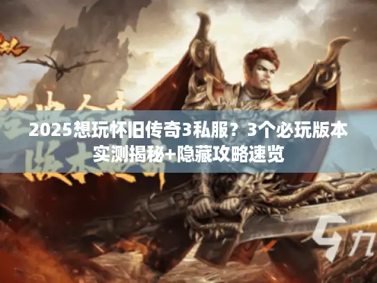 2025想玩怀旧传奇3私服？3个必玩版本实测揭秘+隐藏攻略速览