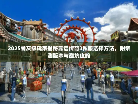 2025骨灰级玩家揭秘靠谱传奇3私服选择方法，附亲测版本与避坑攻略