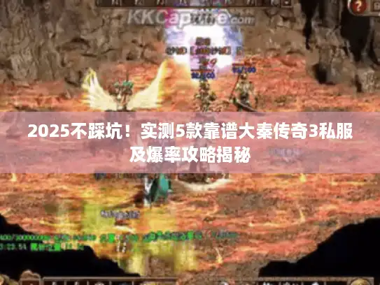 2025不踩坑！实测5款靠谱大秦传奇3私服及爆率攻略揭秘