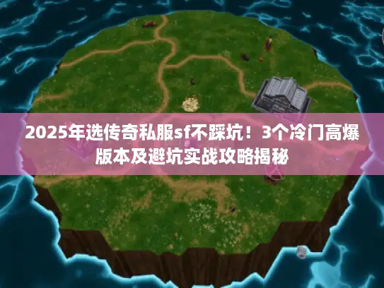 2025年选传奇私服sf不踩坑！3个冷门高爆版本及避坑实战攻略揭秘