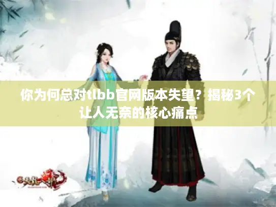 你为何总对tlbb官网版本失望？揭秘3个让人无奈的核心痛点