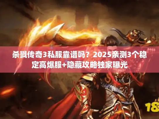 杀戮传奇3私服靠谱吗?2025亲测3个稳定高爆服+隐藏攻略独家曝光 杀戮传奇3私服靠谱吗?2025亲测3个稳定高爆服+隐藏攻略独家曝光