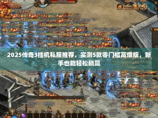 2025传奇3挂机私服推荐，实测5款零门槛高爆版，新手也能轻松躺赢