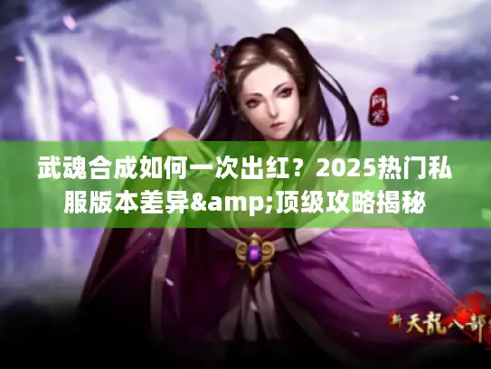 武魂合成如何一次出红？2025热门私服版本差异&顶级攻略揭秘