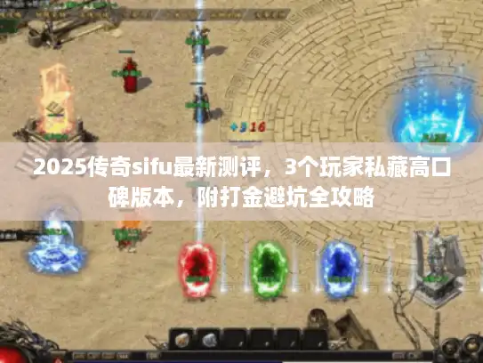 2025传奇sifu最新测评，3个玩家私藏高口碑版本，附打金避坑全攻略