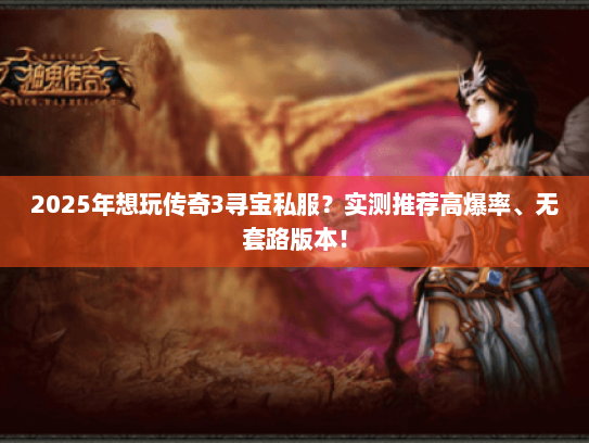 2025年想玩传奇3寻宝私服？实测推荐高爆率、无套路版本！