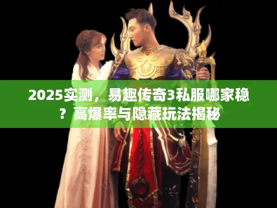 2025实测，易趣传奇3私服哪家稳？高爆率与隐藏玩法揭秘