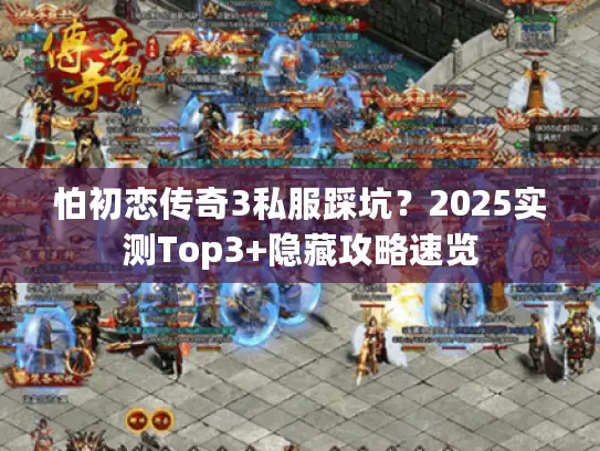 怕初恋传奇3私服踩坑?2025实测Top3+隐藏攻略速览 怕初恋传奇3私服踩坑?2025实测Top3+隐藏攻略速览