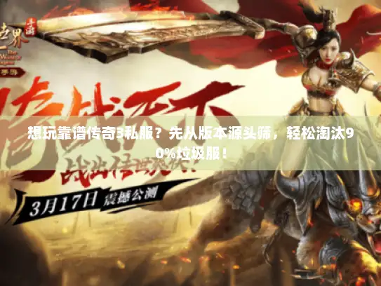 想玩靠谱传奇3私服？先从版本源头筛，轻松淘汰90%垃圾服！