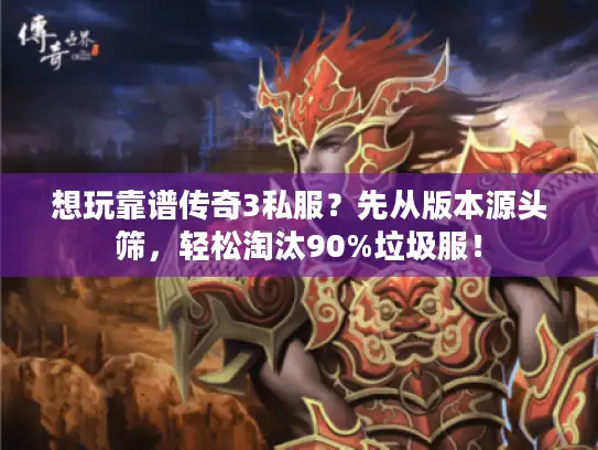 想玩靠谱传奇3私服？先从版本源头筛，轻松淘汰90%垃圾服！