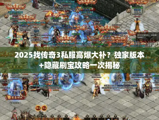 2025找传奇3私服高爆大补？独家版本+隐藏刷宝攻略一次揭秘