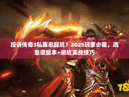投诉传奇3私服总踩坑？2025玩家必藏，选靠谱版本+避坑实战技巧