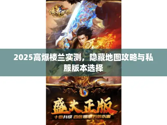 2025高爆楼兰实测,隐藏地图攻略与私服版本选择 2025高爆楼兰实测,隐藏地图攻略与私服版本选择