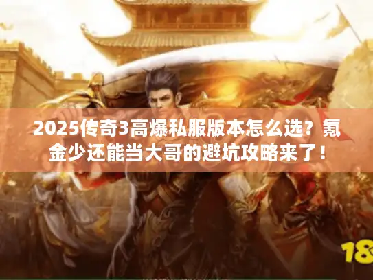 2025传奇3高爆私服版本怎么选？氪金少还能当大哥的避坑攻略来了！