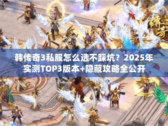 韩传奇3私服怎么选不踩坑？2025年实测TOP3版本+隐藏攻略全公开