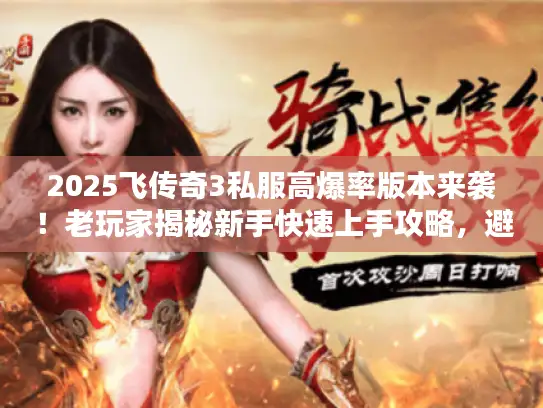 2025飞传奇3私服高爆率版本来袭!老玩家揭秘新手快速上手攻略,避坑! 2025飞传奇3私服高爆率版本来袭!老玩家揭秘新手快速上手攻略,避坑!