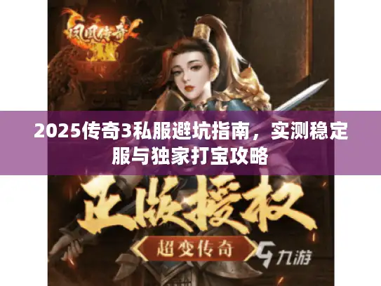 2025传奇3私服避坑指南,实测稳定服与独家打宝攻略 2025传奇3私服避坑指南,实测稳定服与独家打宝攻略