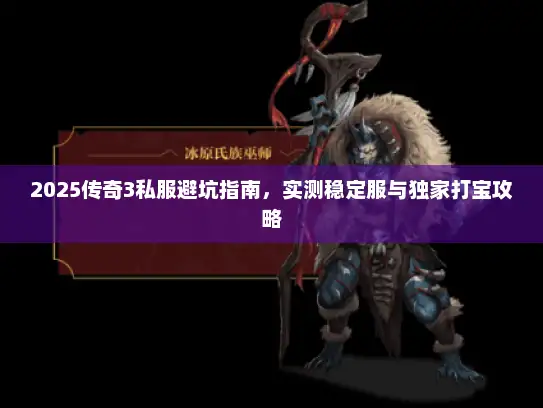 2025传奇3私服避坑指南,实测稳定服与独家打宝攻略 2025传奇3私服避坑指南,实测稳定服与独家打宝攻略