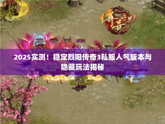 2025实测！稳定烈阳传奇3私服人气版本与隐藏玩法揭秘