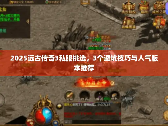 2025远古传奇3私服挑选，3个避坑技巧与人气版本推荐
