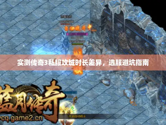 实测传奇3私服攻城时长差异,选服避坑指南 实测传奇3私服攻城时长差异,选服避坑指南