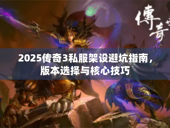 2025传奇3私服架设避坑指南，版本选择与核心技巧