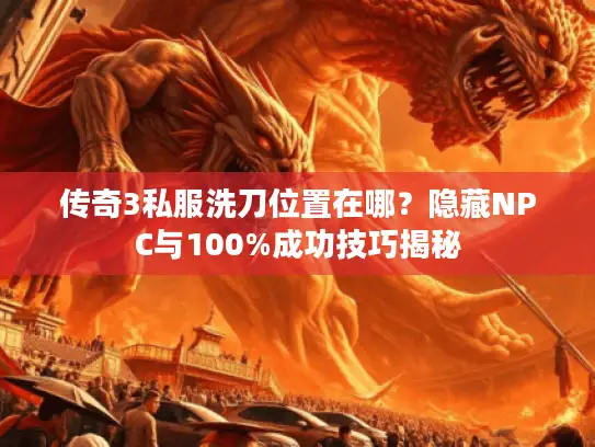 传奇3私服洗刀位置在哪？隐藏NPC与100%成功技巧揭秘