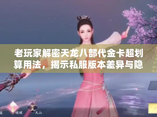 老玩家解密天龙八部代金卡超划算用法，揭示私服版本差异与隐藏福利