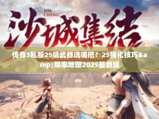 传奇3私服25级武器选哪把？25强化技巧&爆率地图2025最新版