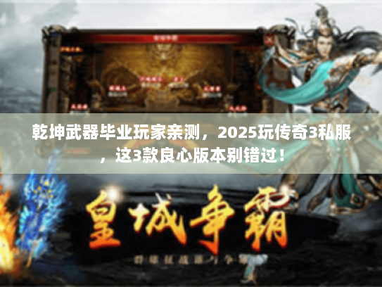 乾坤武器毕业玩家亲测，2025玩传奇3私服，这3款良心版本别错过！